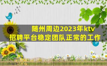 随州周边2023年ktv招聘平台稳定团队正常的工作